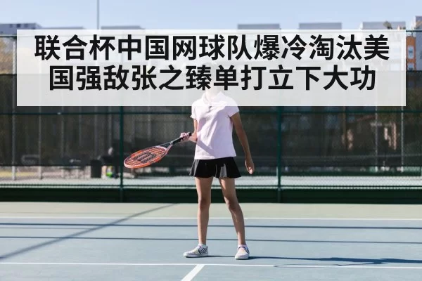 联合杯中国网球队爆冷淘汰美国强敌张之臻单打立下大功