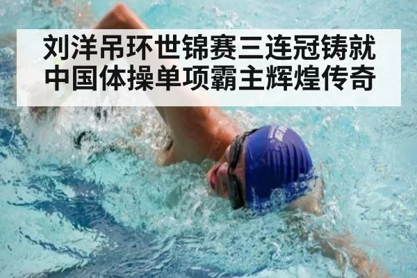 刘洋吊环世锦赛三连冠铸就中国体操单项霸主辉煌传奇