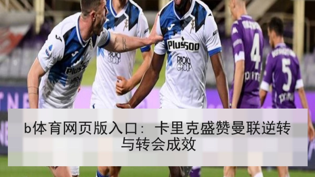b体育网页版入口: 卡里克盛赞曼联逆转与转会成效 b体育网页版入口: 卡里克盛赞曼联逆转与转会成效