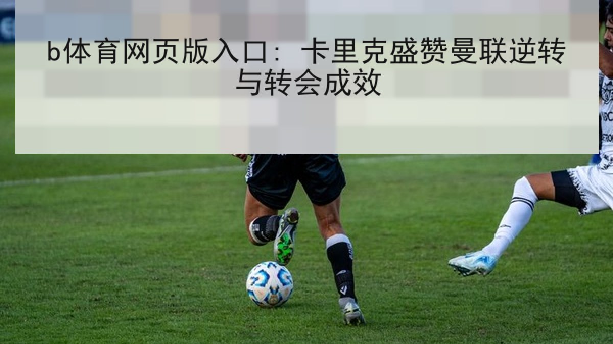 b体育网页版入口: 卡里克盛赞曼联逆转与转会成效 b体育网页版入口: 卡里克盛赞曼联逆转与转会成效