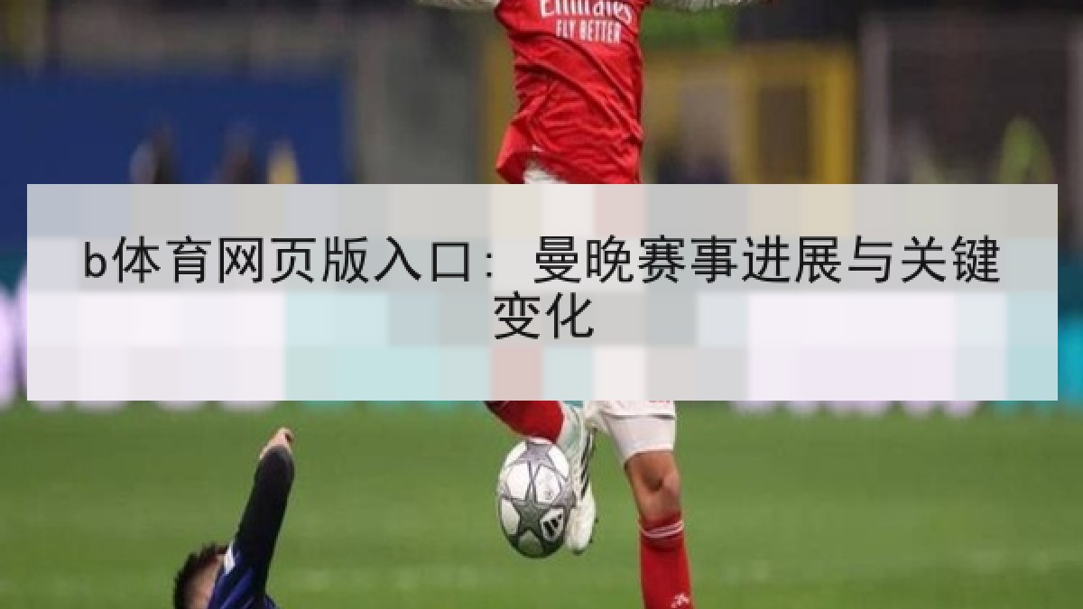 b体育网页版入口: 曼晚赛事进展与关键变化