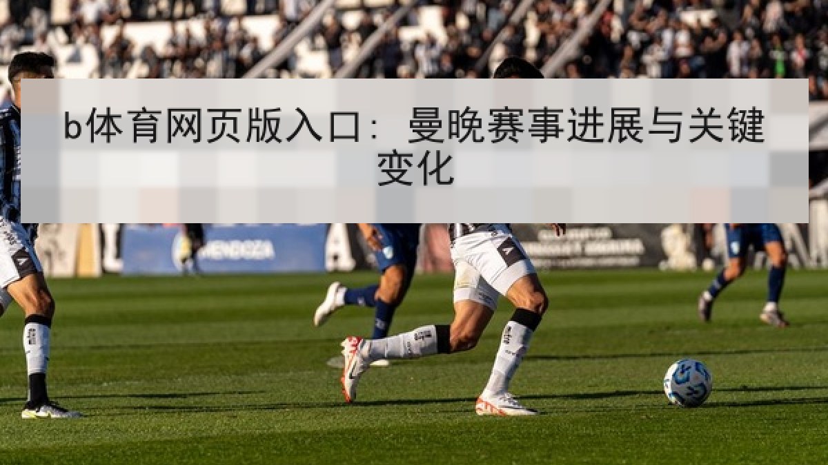 b体育网页版入口: 曼晚赛事进展与关键变化